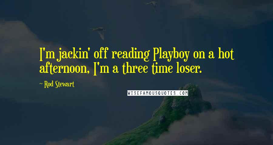 Rod Stewart Quotes: I'm jackin' off reading Playboy on a hot afternoon, I'm a three time loser.