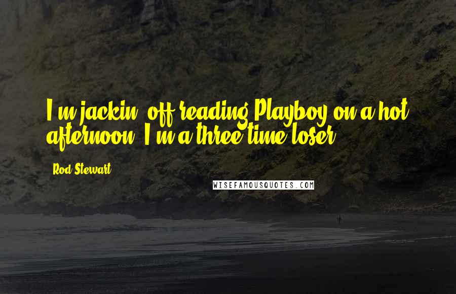 Rod Stewart Quotes: I'm jackin' off reading Playboy on a hot afternoon, I'm a three time loser.