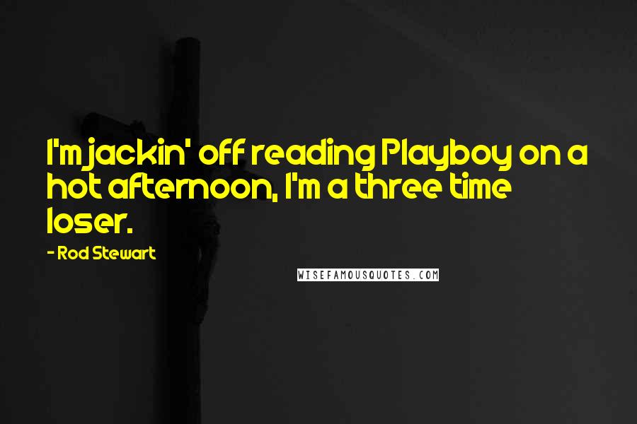 Rod Stewart Quotes: I'm jackin' off reading Playboy on a hot afternoon, I'm a three time loser.