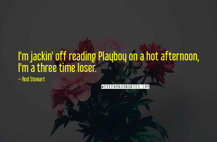 Rod Stewart Quotes: I'm jackin' off reading Playboy on a hot afternoon, I'm a three time loser.