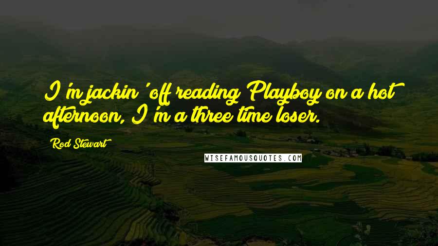 Rod Stewart Quotes: I'm jackin' off reading Playboy on a hot afternoon, I'm a three time loser.