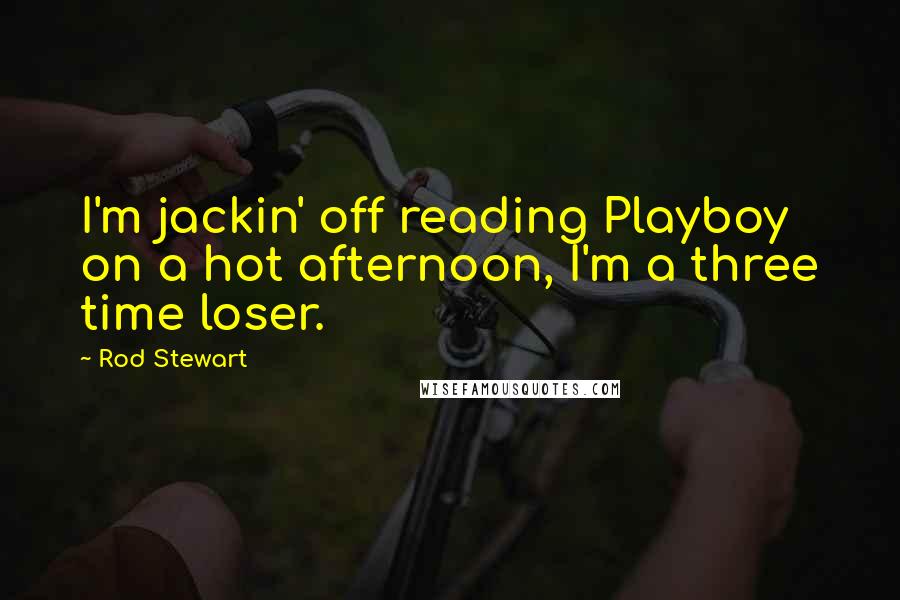 Rod Stewart Quotes: I'm jackin' off reading Playboy on a hot afternoon, I'm a three time loser.