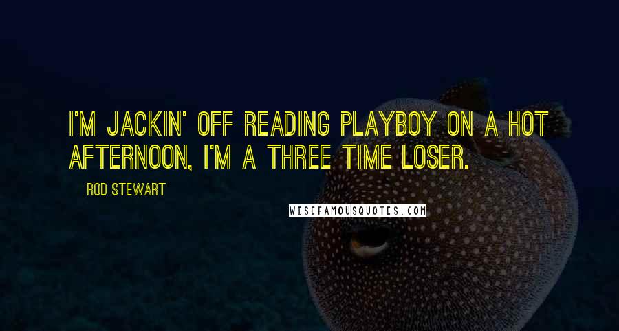 Rod Stewart Quotes: I'm jackin' off reading Playboy on a hot afternoon, I'm a three time loser.