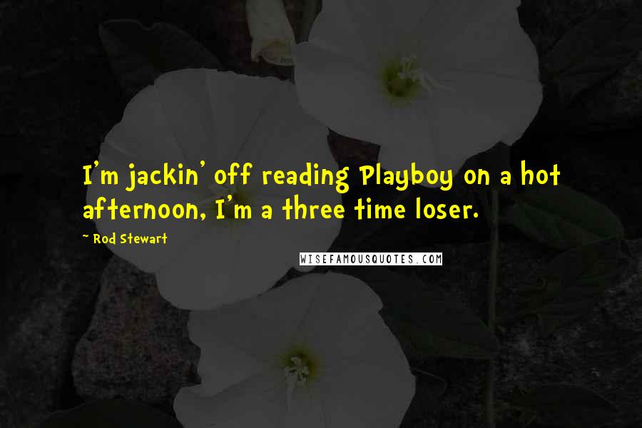 Rod Stewart Quotes: I'm jackin' off reading Playboy on a hot afternoon, I'm a three time loser.