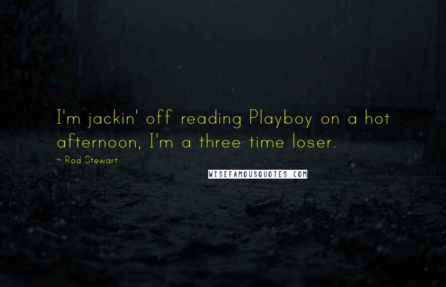 Rod Stewart Quotes: I'm jackin' off reading Playboy on a hot afternoon, I'm a three time loser.