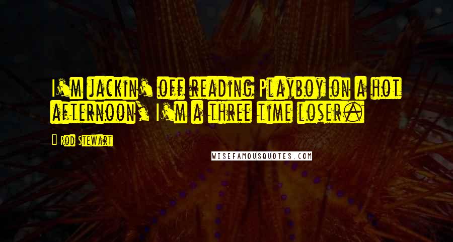 Rod Stewart Quotes: I'm jackin' off reading Playboy on a hot afternoon, I'm a three time loser.