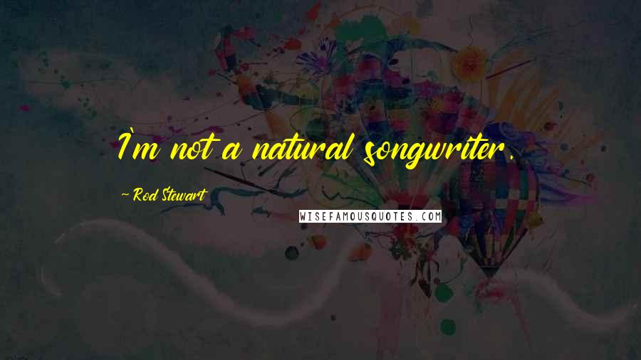 Rod Stewart Quotes: I'm not a natural songwriter.