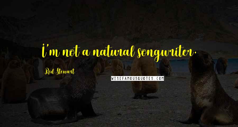 Rod Stewart Quotes: I'm not a natural songwriter.