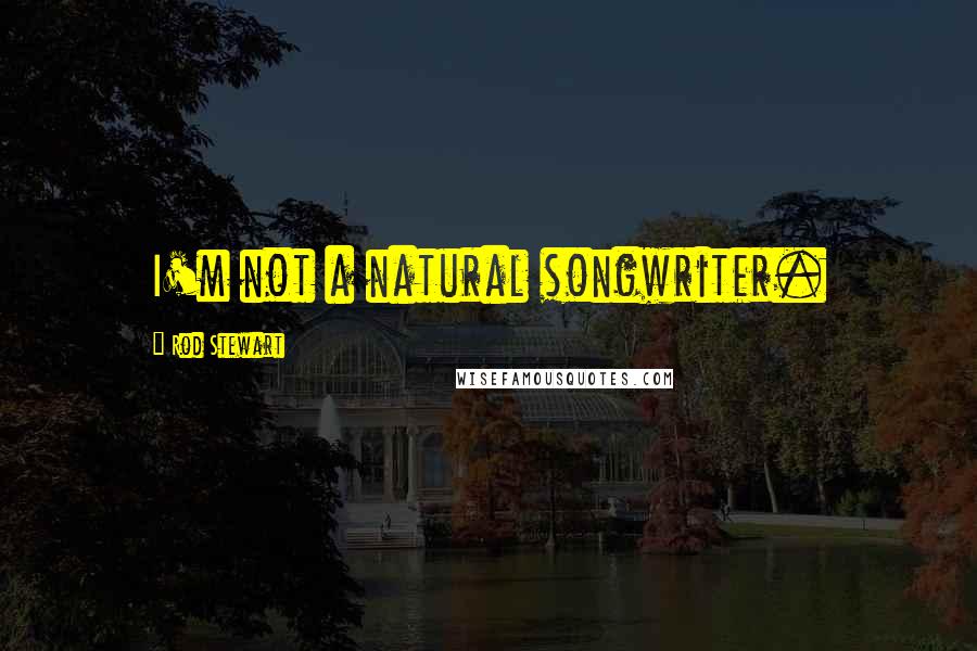 Rod Stewart Quotes: I'm not a natural songwriter.