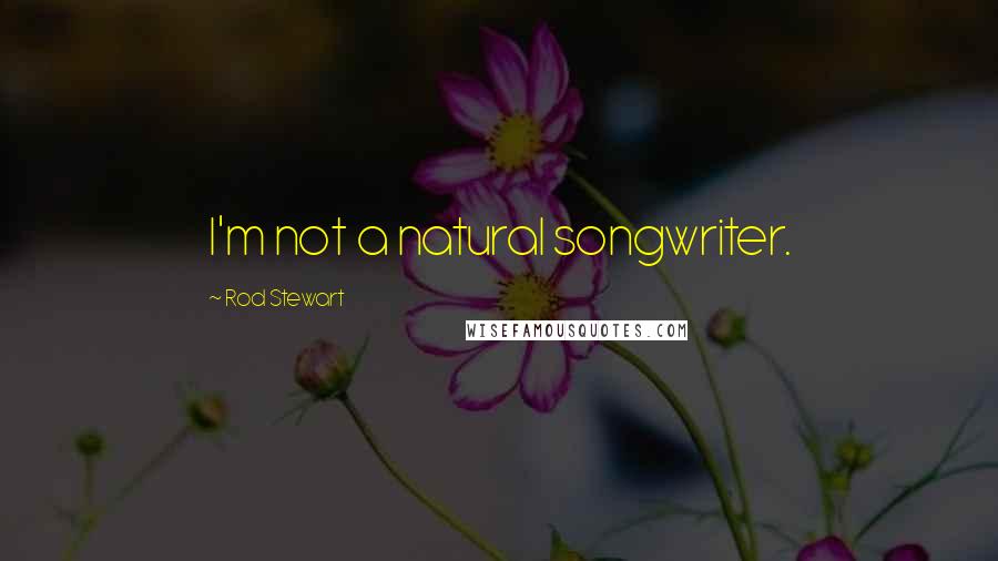 Rod Stewart Quotes: I'm not a natural songwriter.