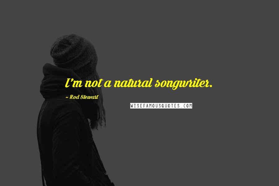 Rod Stewart Quotes: I'm not a natural songwriter.