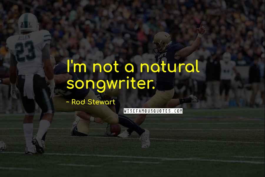 Rod Stewart Quotes: I'm not a natural songwriter.