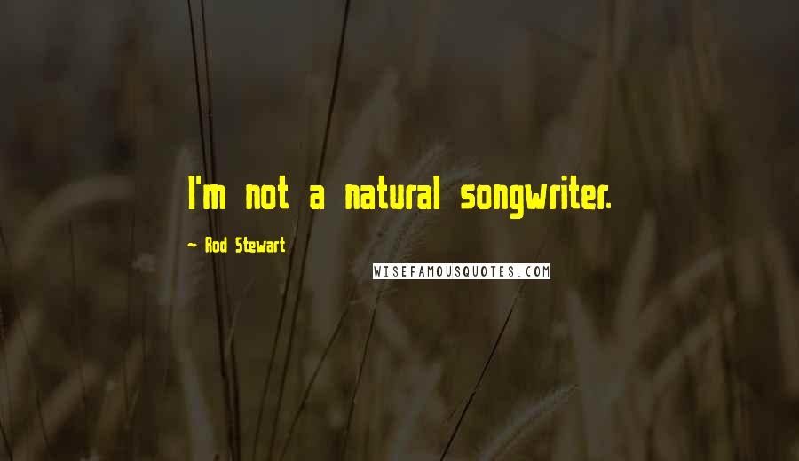 Rod Stewart Quotes: I'm not a natural songwriter.