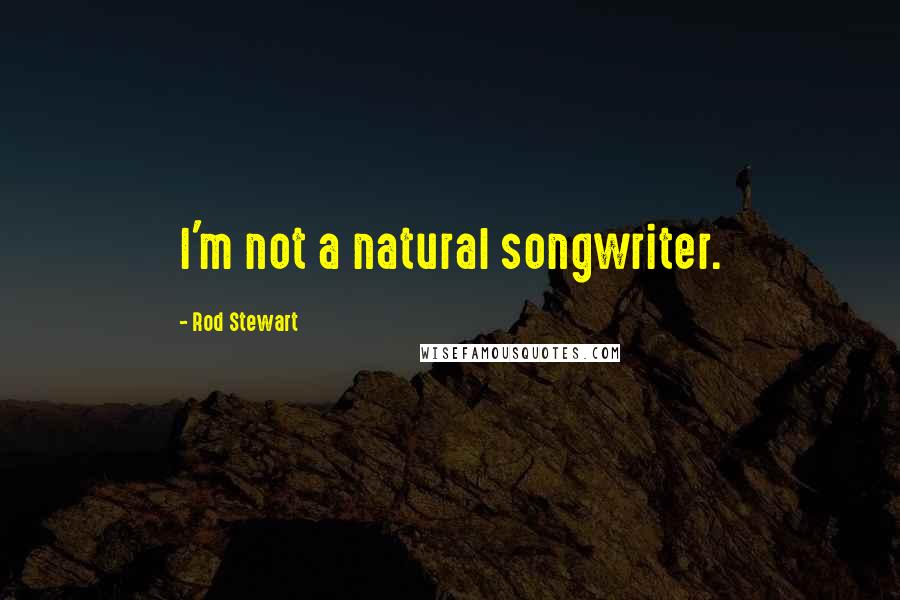 Rod Stewart Quotes: I'm not a natural songwriter.