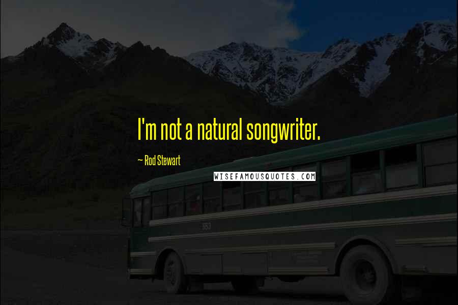 Rod Stewart Quotes: I'm not a natural songwriter.