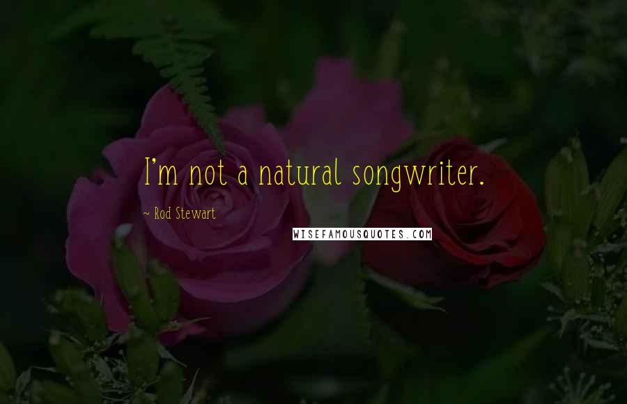 Rod Stewart Quotes: I'm not a natural songwriter.