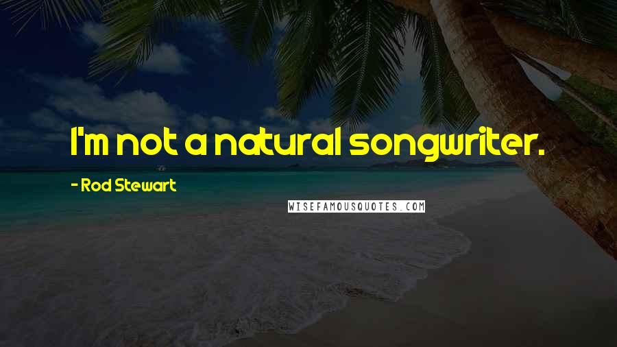 Rod Stewart Quotes: I'm not a natural songwriter.