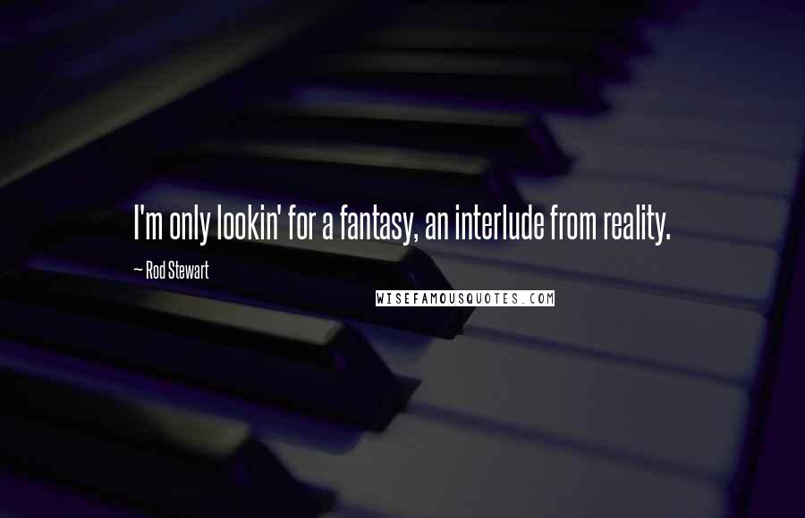 Rod Stewart Quotes: I'm only lookin' for a fantasy, an interlude from reality.
