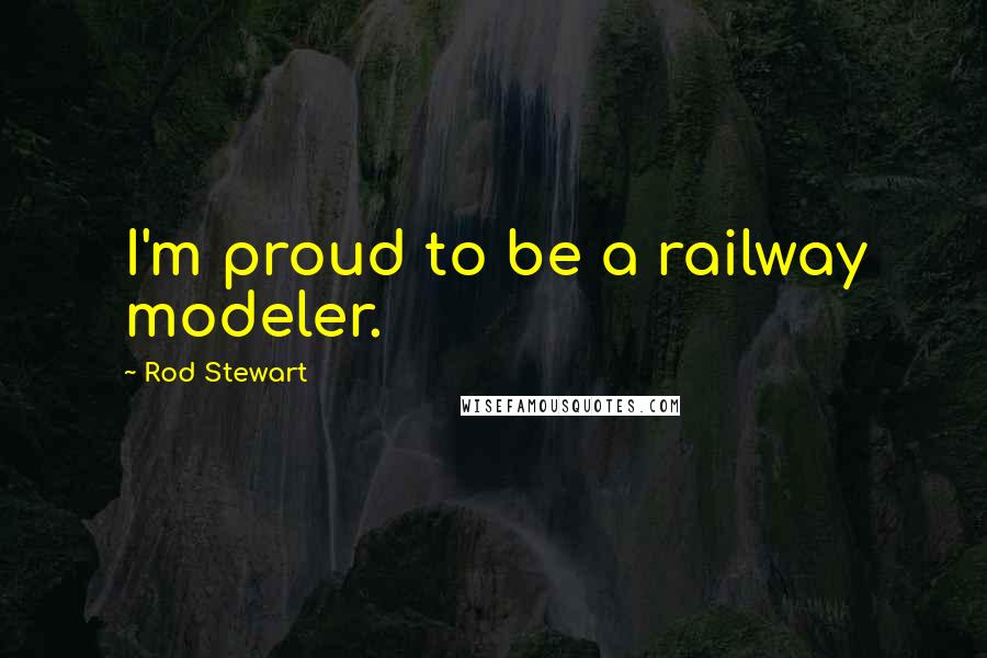 Rod Stewart Quotes: I'm proud to be a railway modeler.