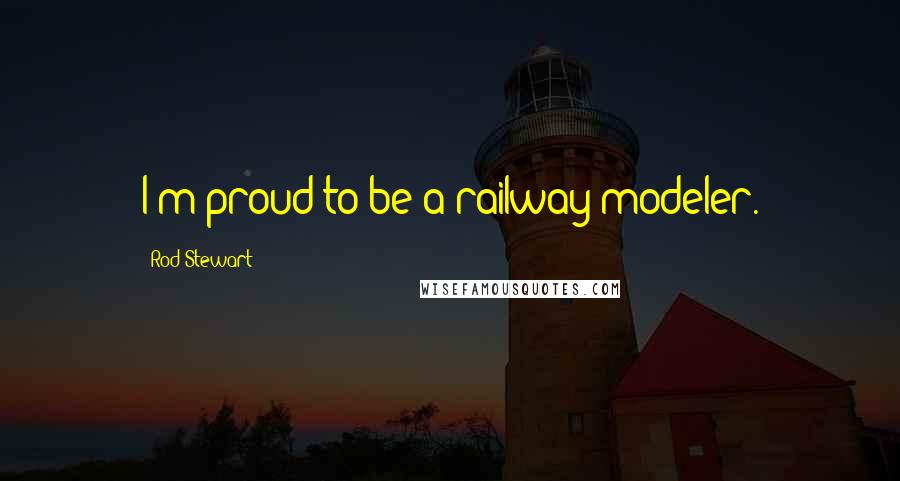 Rod Stewart Quotes: I'm proud to be a railway modeler.
