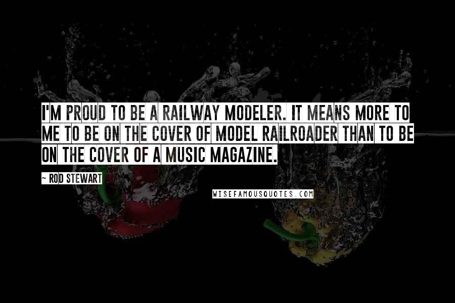Rod Stewart Quotes: I'm proud to be a railway modeler. It means more to me to be on the cover of Model Railroader than to be on the cover of a music magazine.