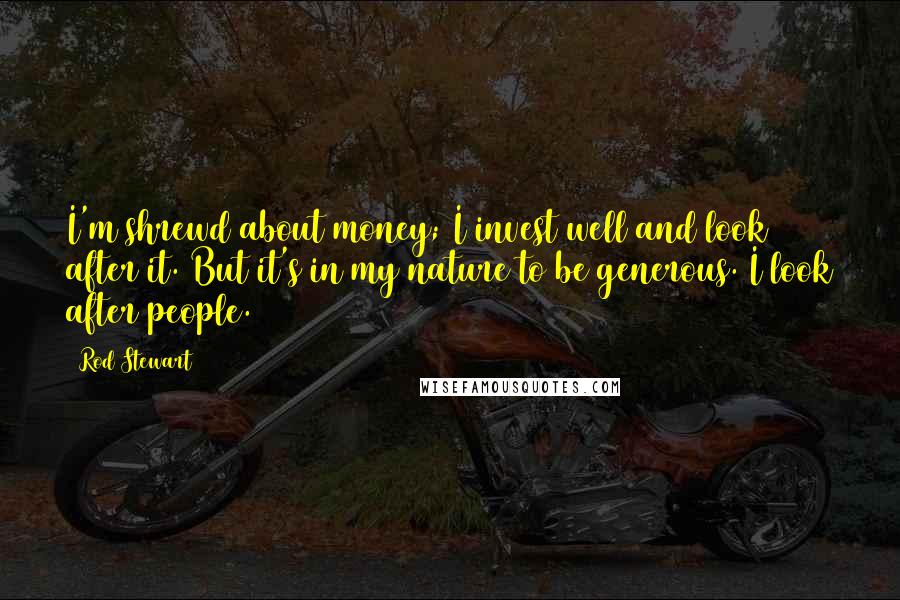 Rod Stewart Quotes: I'm shrewd about money; I invest well and look after it. But it's in my nature to be generous. I look after people.