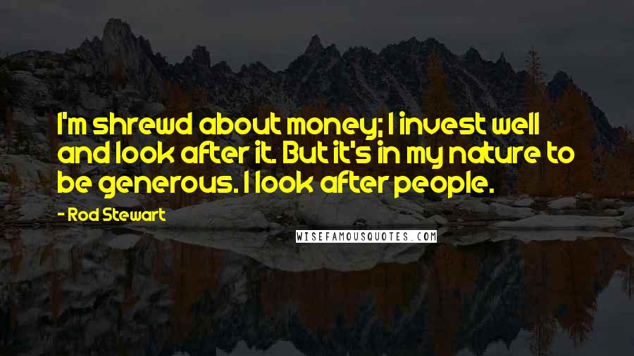 Rod Stewart Quotes: I'm shrewd about money; I invest well and look after it. But it's in my nature to be generous. I look after people.