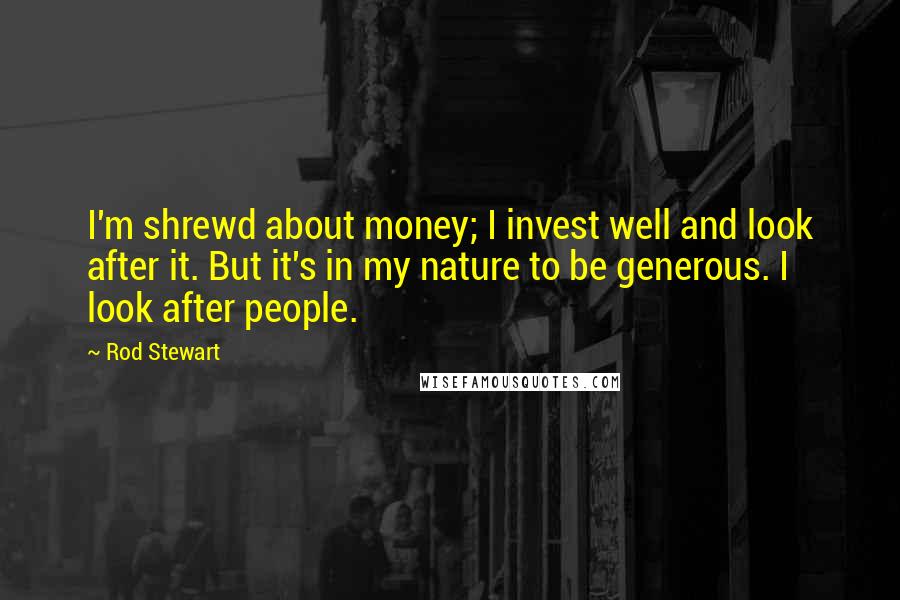 Rod Stewart Quotes: I'm shrewd about money; I invest well and look after it. But it's in my nature to be generous. I look after people.