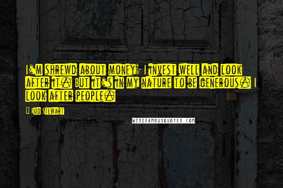 Rod Stewart Quotes: I'm shrewd about money; I invest well and look after it. But it's in my nature to be generous. I look after people.