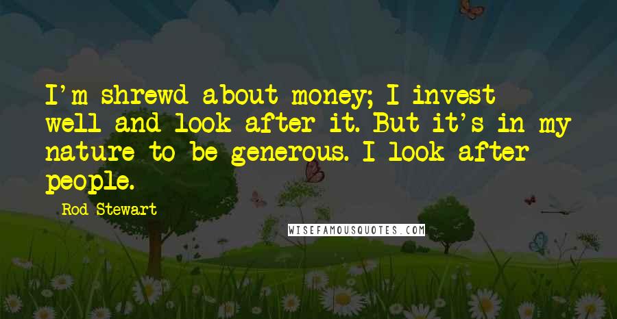 Rod Stewart Quotes: I'm shrewd about money; I invest well and look after it. But it's in my nature to be generous. I look after people.