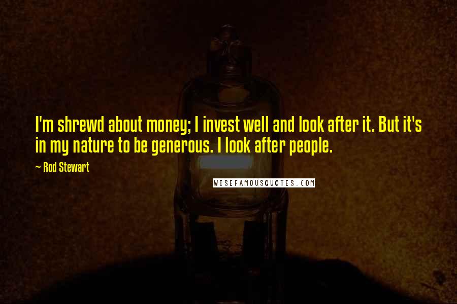 Rod Stewart Quotes: I'm shrewd about money; I invest well and look after it. But it's in my nature to be generous. I look after people.