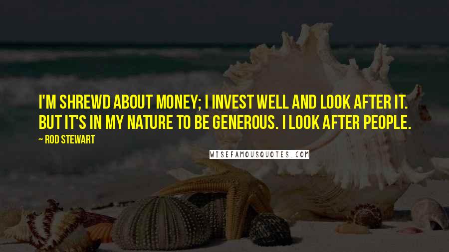 Rod Stewart Quotes: I'm shrewd about money; I invest well and look after it. But it's in my nature to be generous. I look after people.