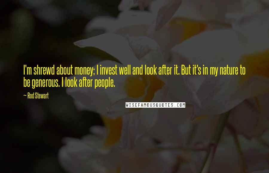 Rod Stewart Quotes: I'm shrewd about money; I invest well and look after it. But it's in my nature to be generous. I look after people.