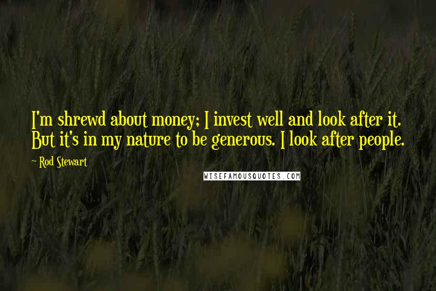 Rod Stewart Quotes: I'm shrewd about money; I invest well and look after it. But it's in my nature to be generous. I look after people.