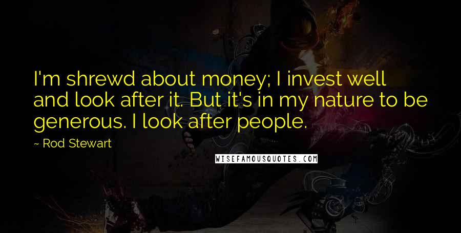 Rod Stewart Quotes: I'm shrewd about money; I invest well and look after it. But it's in my nature to be generous. I look after people.