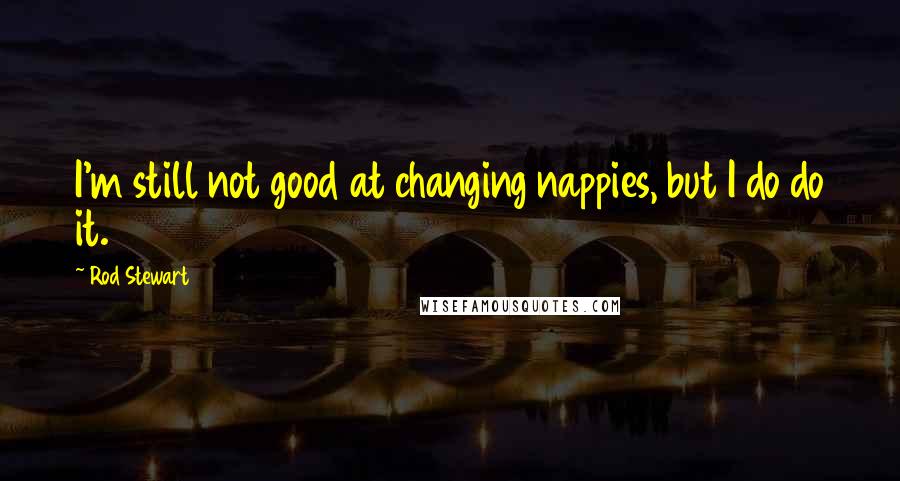 Rod Stewart Quotes: I'm still not good at changing nappies, but I do do it.