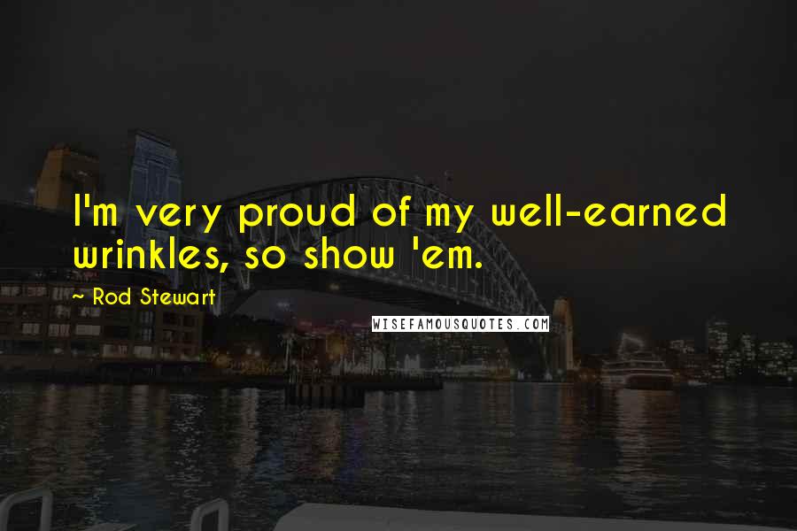 Rod Stewart Quotes: I'm very proud of my well-earned wrinkles, so show 'em.