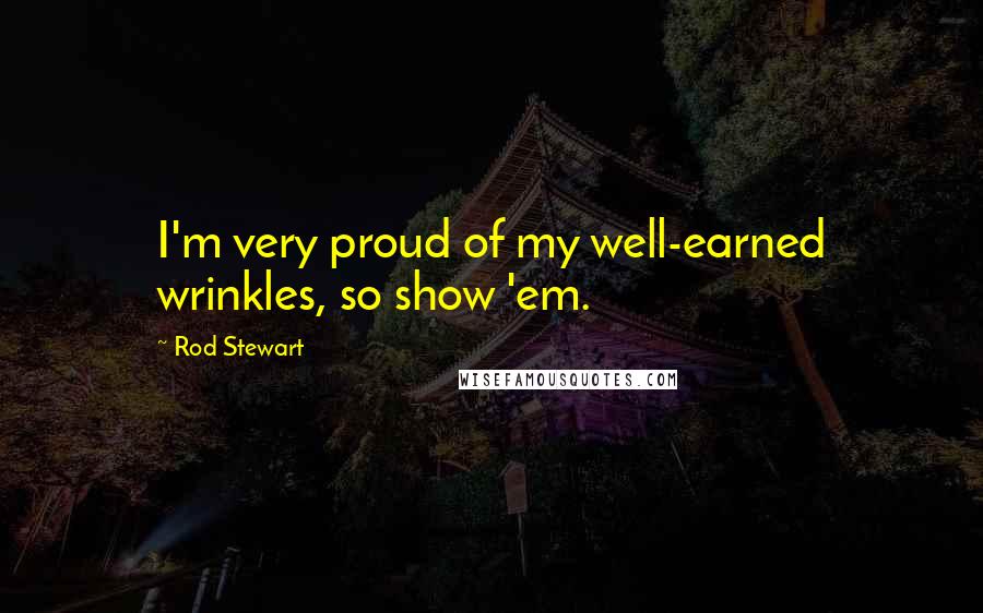 Rod Stewart Quotes: I'm very proud of my well-earned wrinkles, so show 'em.