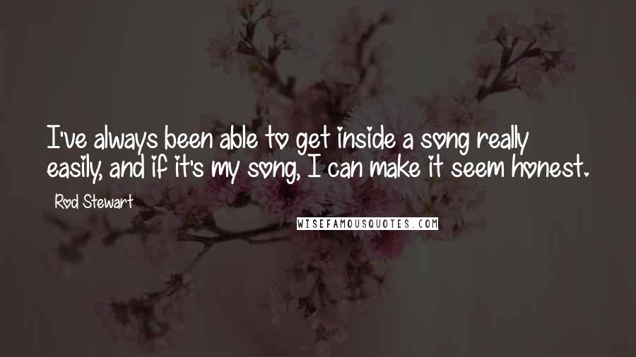 Rod Stewart Quotes: I've always been able to get inside a song really easily, and if it's my song, I can make it seem honest.