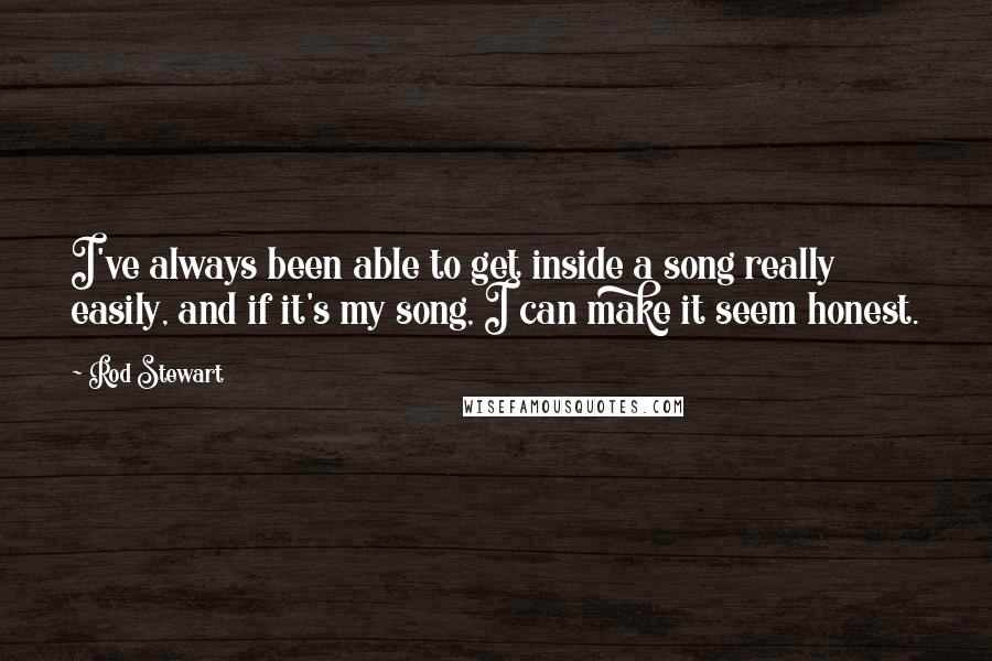 Rod Stewart Quotes: I've always been able to get inside a song really easily, and if it's my song, I can make it seem honest.