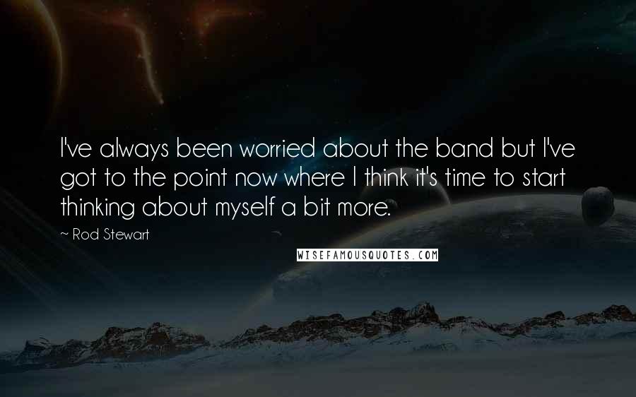 Rod Stewart Quotes: I've always been worried about the band but I've got to the point now where I think it's time to start thinking about myself a bit more.