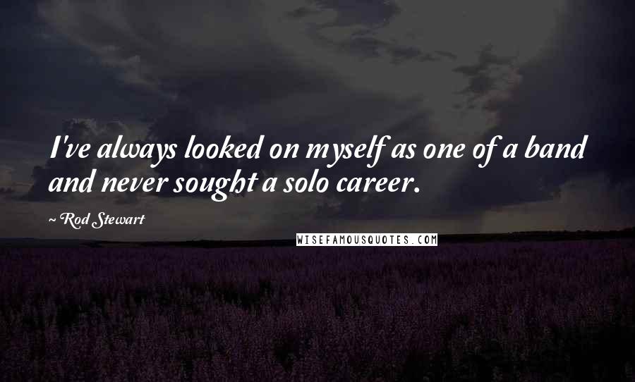 Rod Stewart Quotes: I've always looked on myself as one of a band and never sought a solo career.