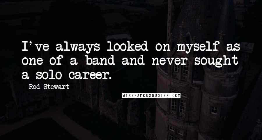 Rod Stewart Quotes: I've always looked on myself as one of a band and never sought a solo career.