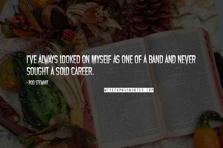 Rod Stewart Quotes: I've always looked on myself as one of a band and never sought a solo career.