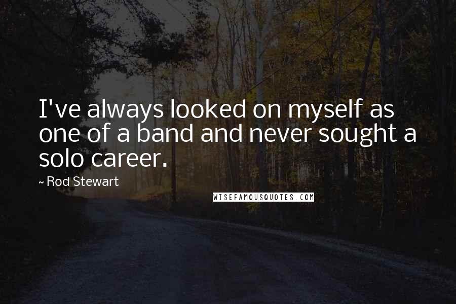 Rod Stewart Quotes: I've always looked on myself as one of a band and never sought a solo career.