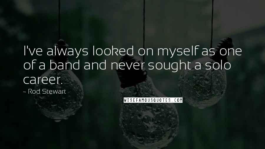 Rod Stewart Quotes: I've always looked on myself as one of a band and never sought a solo career.