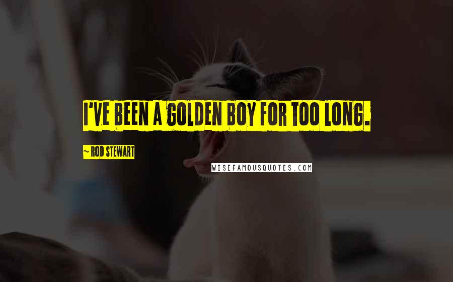 Rod Stewart Quotes: I've been a golden boy for too long.