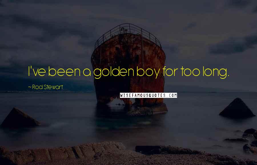 Rod Stewart Quotes: I've been a golden boy for too long.