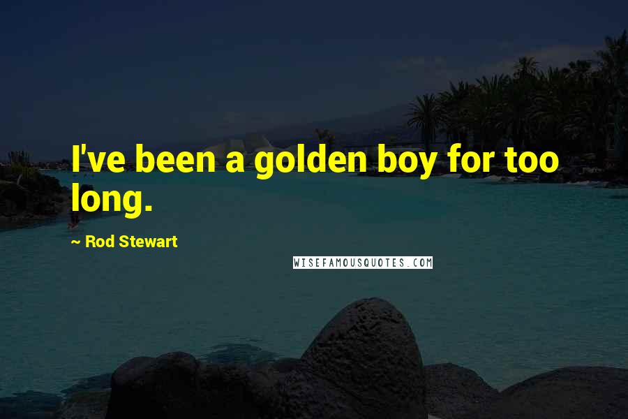 Rod Stewart Quotes: I've been a golden boy for too long.