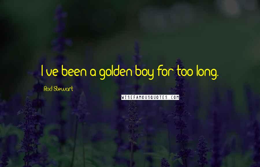 Rod Stewart Quotes: I've been a golden boy for too long.